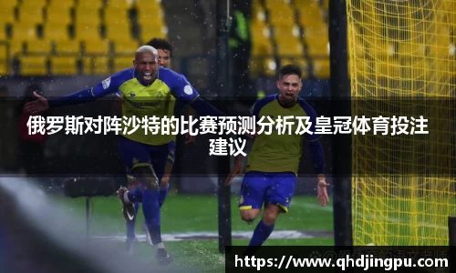 俄罗斯对阵沙特的比赛预测分析及皇冠体育投注建议